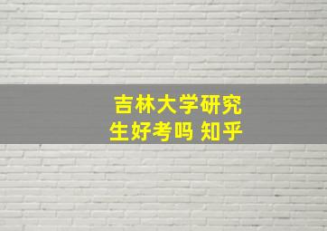 吉林大学研究生好考吗 知乎